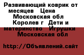 Развивающий коврик от 3 месяцев › Цена ­ 1 200 - Московская обл., Королев г. Дети и материнство » Игрушки   . Московская обл.